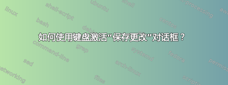 如何使用键盘激活“保存更改”对话框？