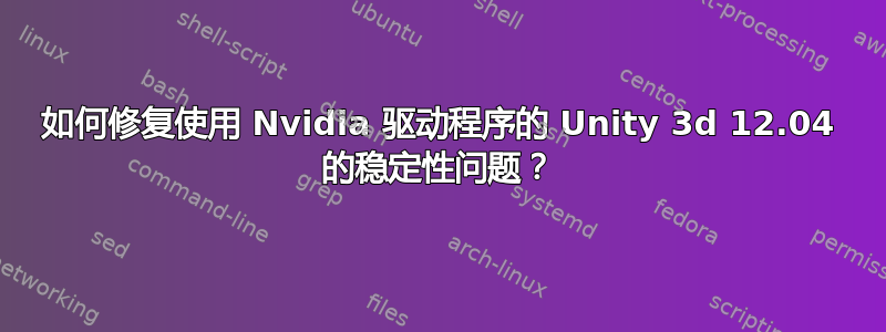 如何修复使用 Nvidia 驱动程序的 Unity 3d 12.04 的稳定性问题？