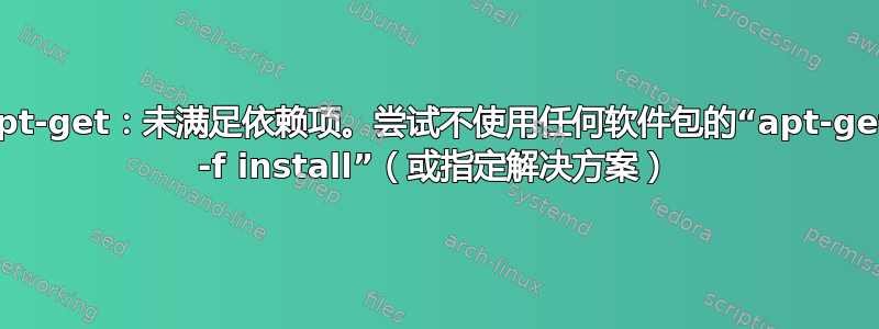 apt-get：未满足依赖项。尝试不使用任何软件包的“apt-get -f install”（或指定解决方案）