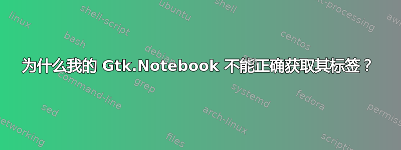 为什么我的 Gtk.Notebook 不能正确获取其标签？