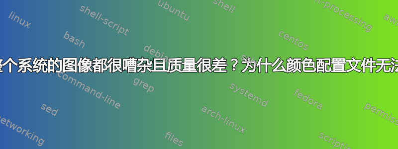 为什么整个系统的图像都很嘈杂且质量很差？为什么颜色配置文件无法激活？