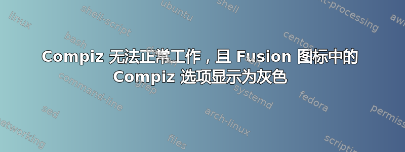 Compiz 无法正常工作，且 Fusion 图标中的 Compiz 选项显示为灰色