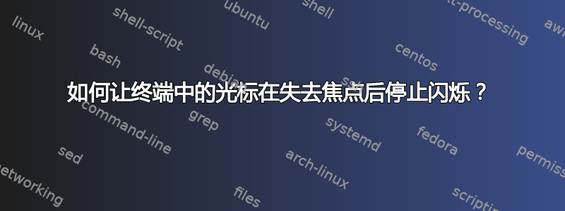 如何让终端中的光标在失去焦点后停止闪烁？