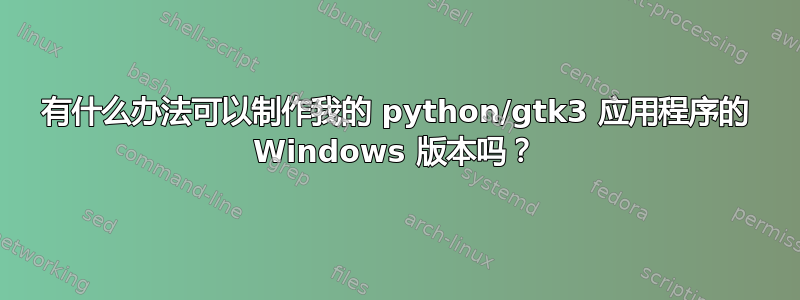 有什么办法可以制作我的 python/gtk3 应用程序的 Windows 版本吗？