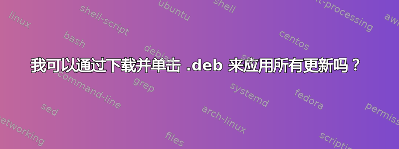 我可以通过下载并单击 .deb 来应用所有更新吗？