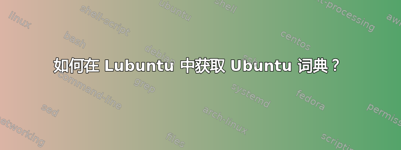 如何在 Lubuntu 中获取 Ubuntu 词典？