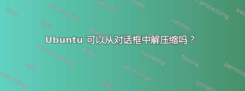 Ubuntu 可以从对话框中解压缩吗？