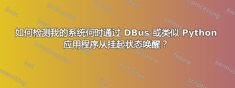 如何检测我的系统何时通过 DBus 或类似 Python 应用程序从挂起状态唤醒？