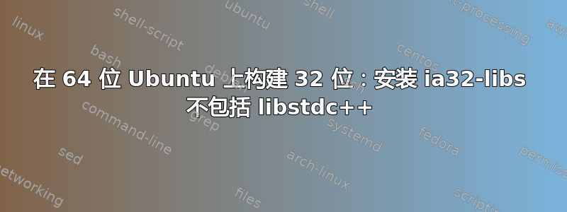 在 64 位 Ubuntu 上构建 32 位：安装 ia32-libs 不包括 libstdc++