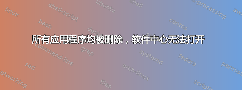 所有应用程序均被删除，软件中心无法打开 