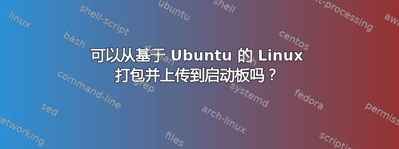 可以从基于 Ubuntu 的 Linux 打包并上传到启动板吗？