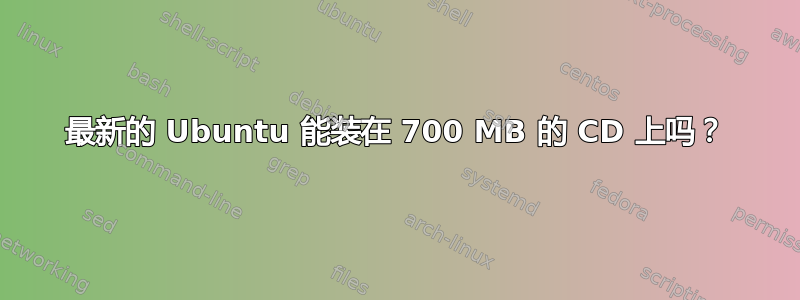 最新的 Ubuntu 能装在 700 MB 的 CD 上吗？