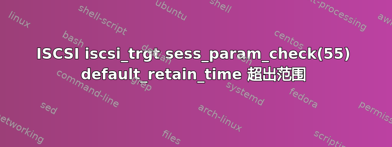 ISCSI iscsi_trgt sess_param_check(55) default_retain_time 超出范围