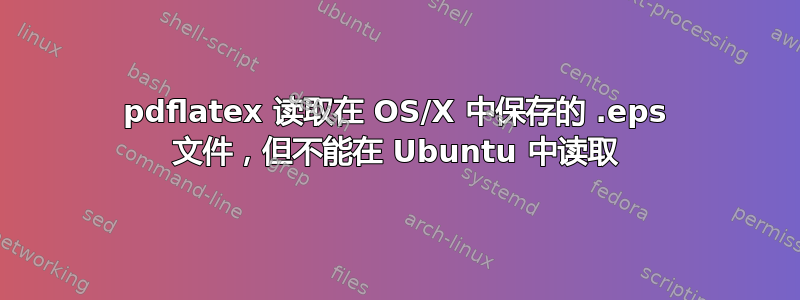 pdflatex 读取在 OS/X 中保存的 .eps 文件，但不能在 Ubuntu 中读取