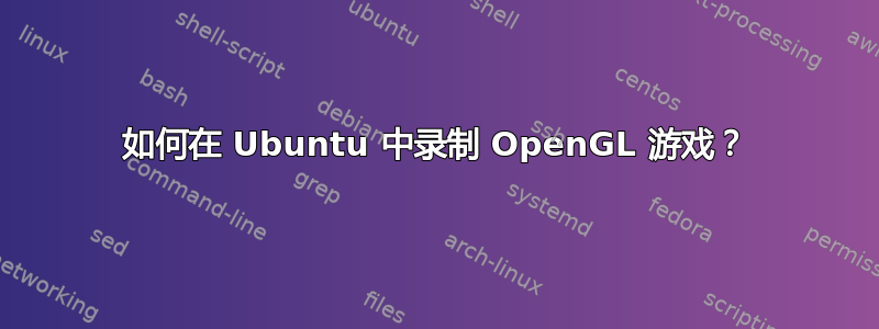 如何在 Ubuntu 中录制 OpenGL 游戏？