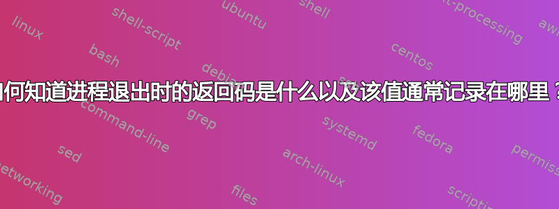 如何知道进程退出时的返回码是什么以及该值通常记录在哪里？