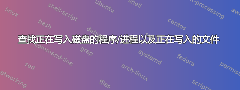 查找正在写入磁盘的程序/进程以及正在写入的文件