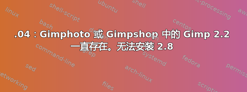 12.04：Gimphoto 或 Gimpshop 中的 Gimp 2.2 一直存在。无法安装 2.8