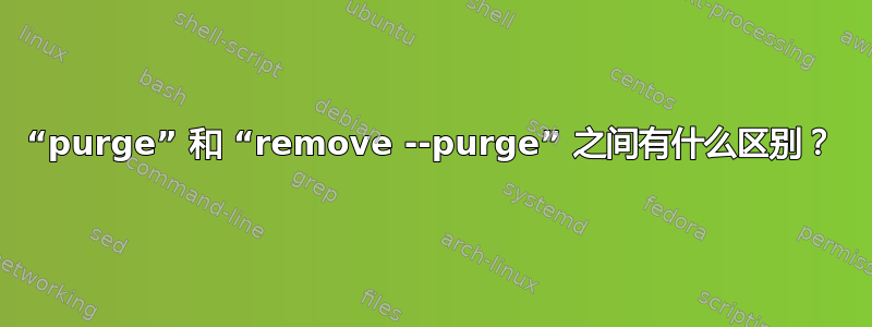 “purge” 和 “remove --purge” 之间有什么区别？