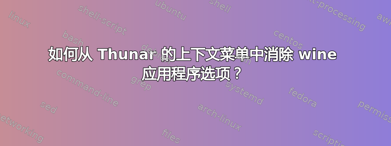 如何从 Thunar 的上下文菜单中消除 wine 应用程序选项？