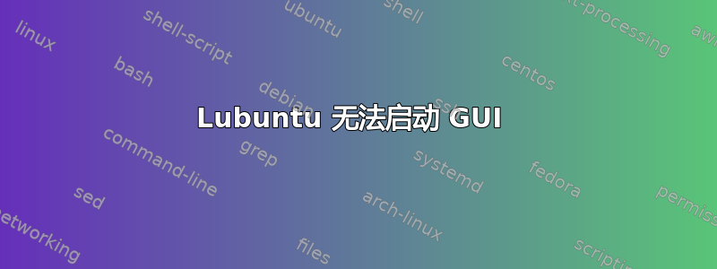 Lubuntu 无法启动 GUI 