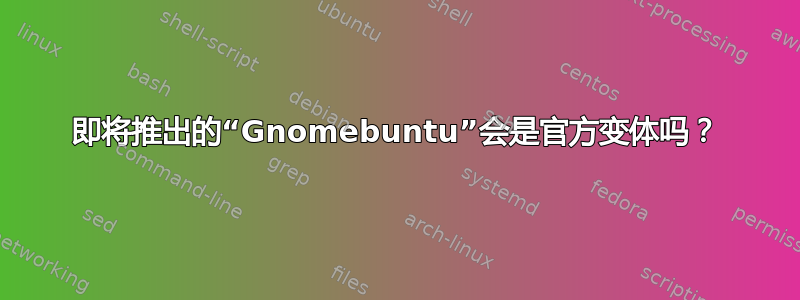 即将推出的“Gnomebuntu”会是官方变体吗？