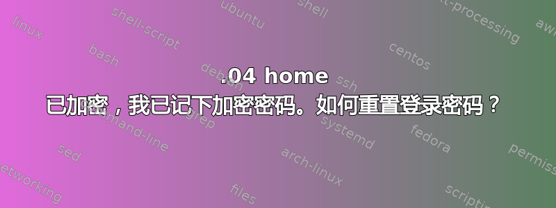 12.04 home 已加密，我已记下加密密码。如何重置登录密码？