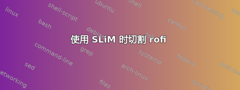 使用 SLiM 时切割 rofi