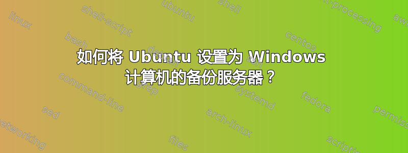 如何将 Ubuntu 设置为 Windows 计算机的备份服务器？