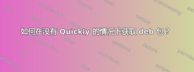 如何在没有 Quickly 的情况下获取 deb 包？