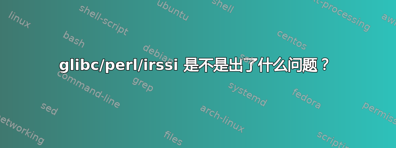 glibc/perl/irssi 是不是出了什么问题？