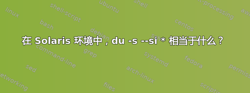 在 Solaris 环境中，du -s --si * 相当于什么？