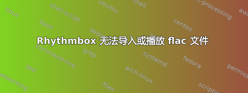 Rhythmbox 无法导入或播放 flac 文件