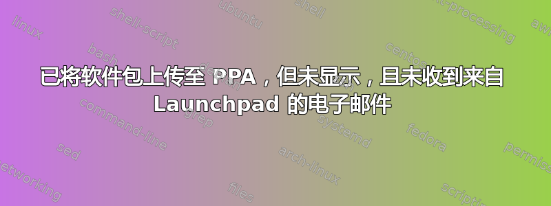 已将软件包上传至 PPA，但未显示，且未收到来自 Launchpad 的电子邮件