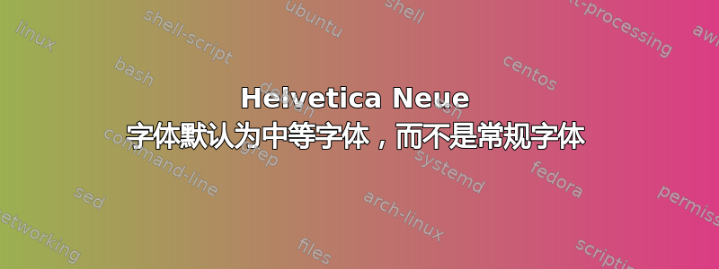 Helvetica Neue 字体默认为中等字体，而不是常规字体