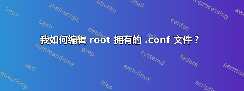 我如何编辑 root 拥有的 .conf 文件？