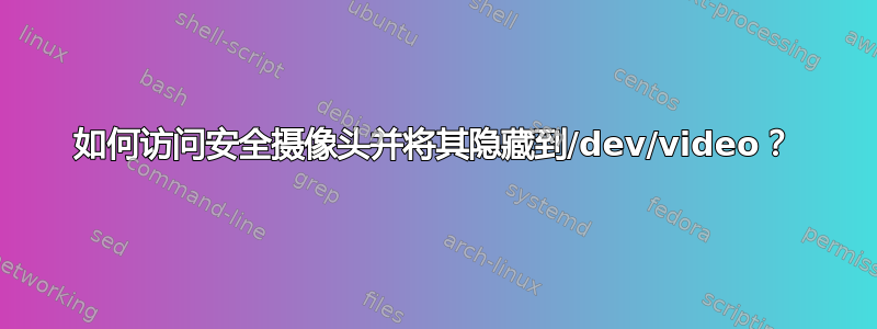 如何访问安全摄像头并将其隐藏到/dev/video？