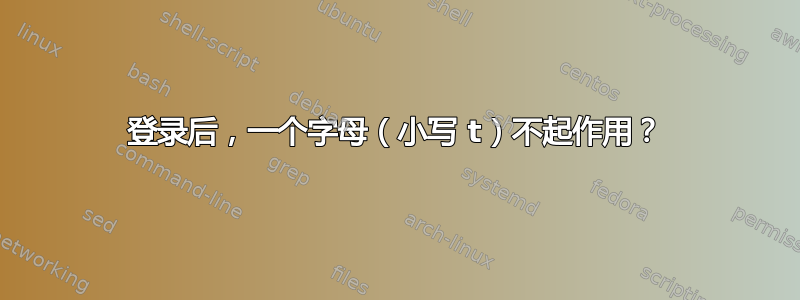 登录后，一个字母（小写 t）不起作用？