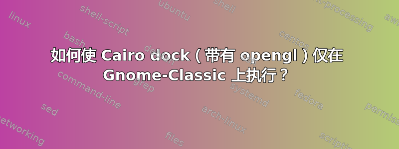 如何使 Cairo dock（带有 opengl）仅在 Gnome-Classic 上执行？