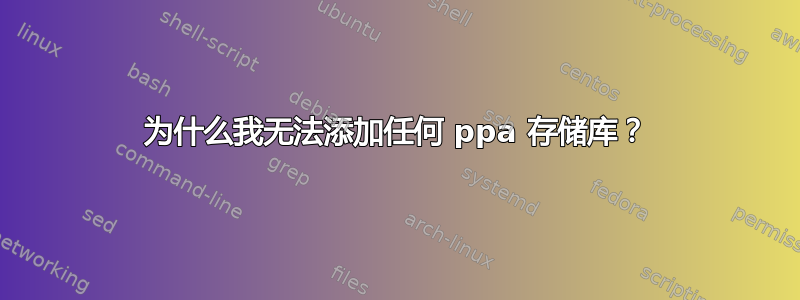 为什么我无法添加任何 ppa 存储库？