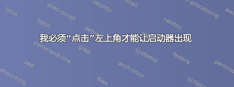 我必须“点击”左上角才能让启动器出现