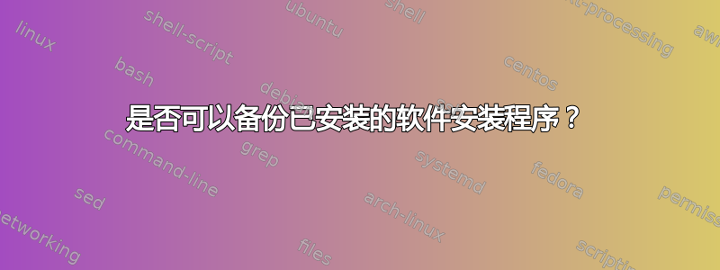 是否可以备份已安装的软件安装程序？