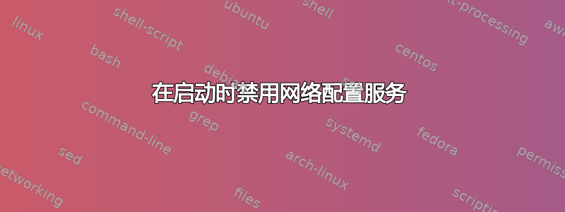 在启动时禁用网络配置服务