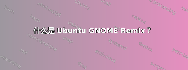 什么是 Ubuntu GNOME Remix？