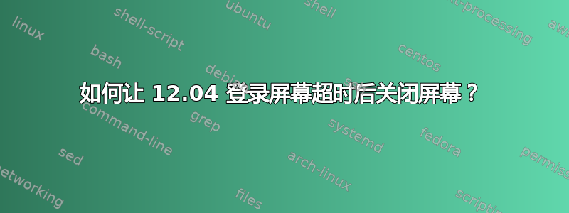 如何让 12.04 登录屏幕超时后关闭屏幕？