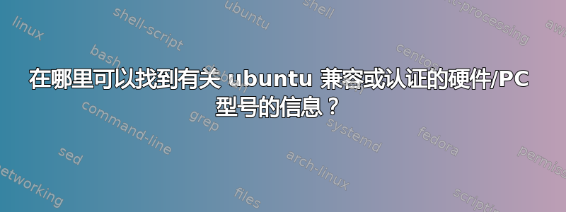 在哪里可以找到有关 ubuntu 兼容或认证的硬件/PC 型号的信息？