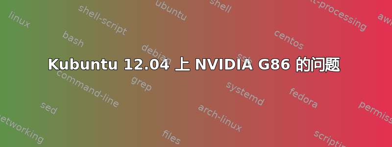 Kubuntu 12.04 上 NVIDIA G86 的问题