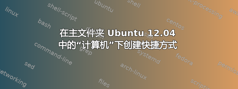 在主文件夹 Ubuntu 12.04 中的“计算机”下创建快捷方式