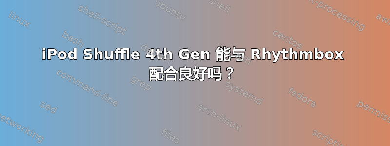 iPod Shuffle 4th Gen 能与 Rhythmbox 配合良好吗？