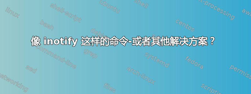 像 inotify 这样的命令-或者其他解决方案？